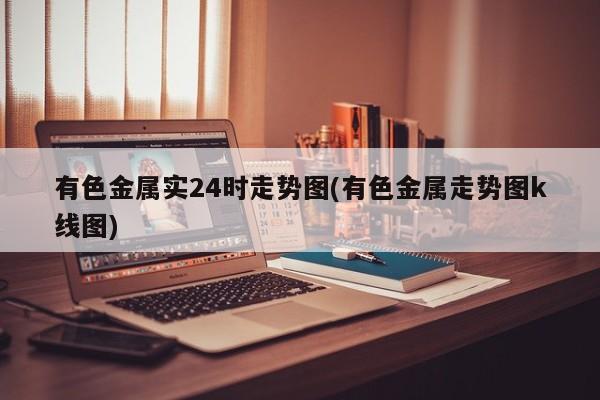 有色金属实24时走势图(有色金属走势图k线图)