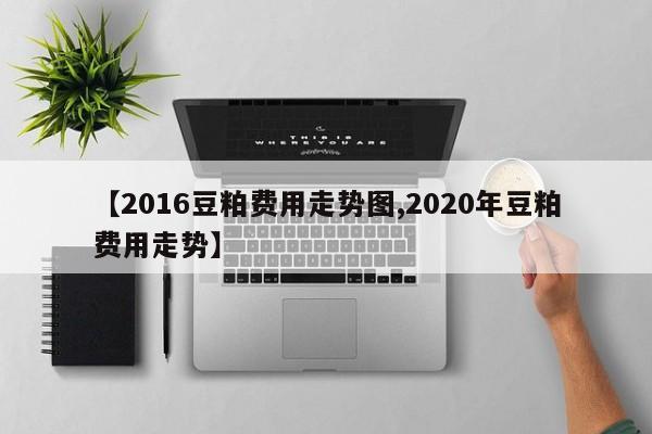 【2016豆粕费用走势图,2020年豆粕费用走势】