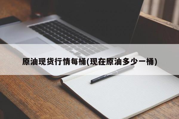 原油现货行情每桶(现在原油多少一桶)