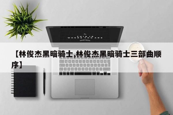【林俊杰黑暗骑士,林俊杰黑暗骑士三部曲顺序】