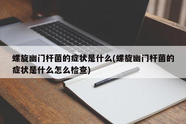 螺旋幽门杆菌的症状是什么(螺旋幽门杆菌的症状是什么怎么检查)