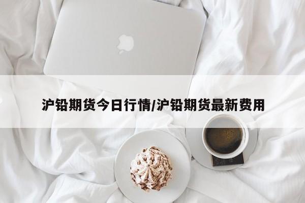 沪铅期货今日行情/沪铅期货最新费用