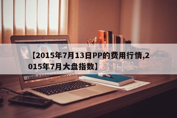 【2015年7月13日PP的费用行情,2015年7月大盘指数】