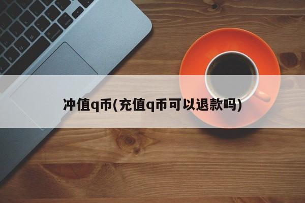 冲值q币(充值q币可以退款吗)