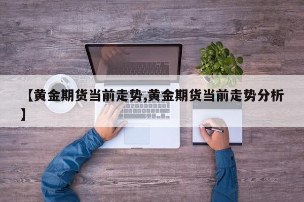 【黄金期货当前走势,黄金期货当前走势分析】