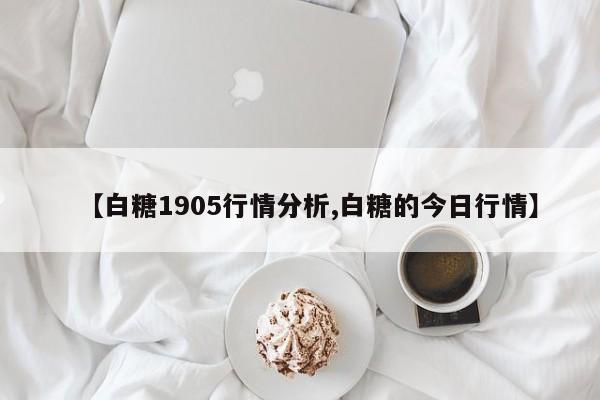 【白糖1905行情分析,白糖的今日行情】
