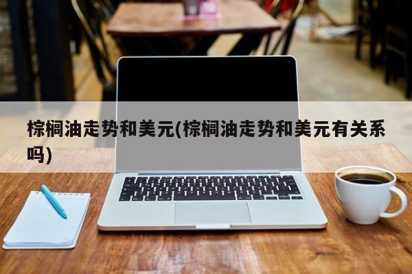 棕榈油走势和美元(棕榈油走势和美元有关系吗)
