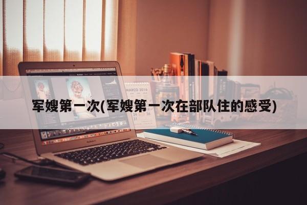 军嫂第一次(军嫂第一次在部队住的感受)
