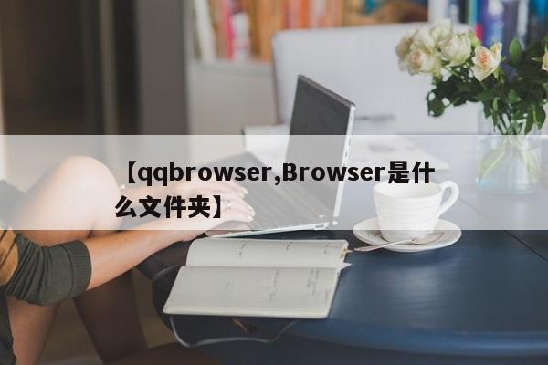 【qqbrowser,Browser是什么文件夹】