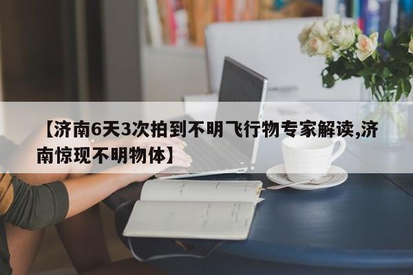 【济南6天3次拍到不明飞行物专家解读,济南惊现不明物体】