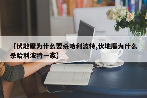 【伏地魔为什么要杀哈利波特,伏地魔为什么杀哈利波特一家】