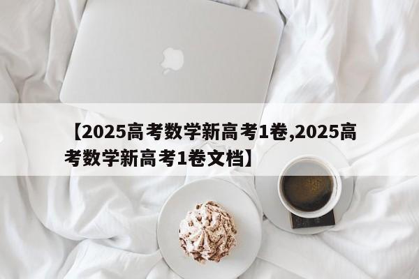 【2025高考数学新高考1卷,2025高考数学新高考1卷文档】