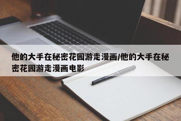 他的大手在秘密花园游走漫画/他的大手在秘密花园游走漫画电影