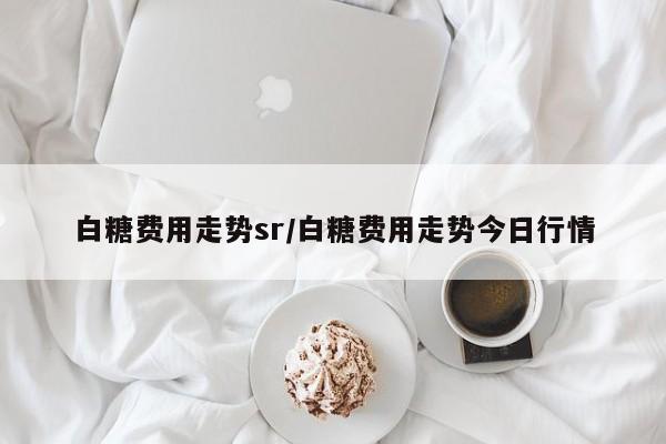 白糖费用走势sr/白糖费用走势今日行情