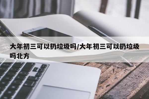 大年初三可以扔垃圾吗/大年初三可以扔垃圾吗北方
