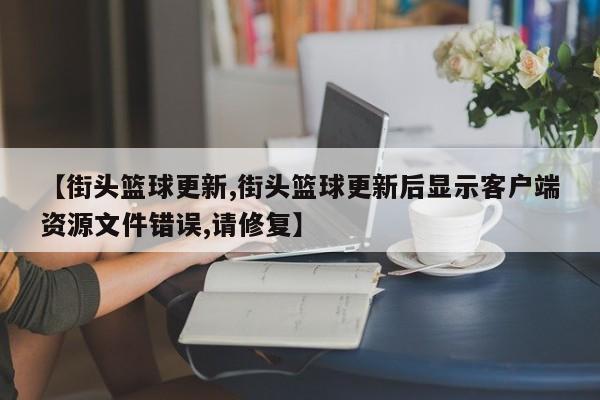 【街头篮球更新,街头篮球更新后显示客户端资源文件错误,请修复】