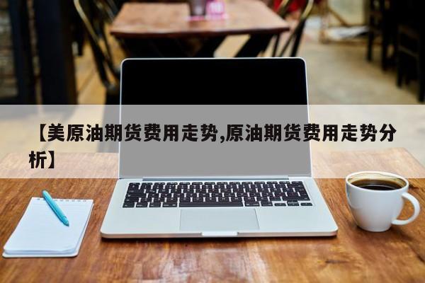 【美原油期货费用走势,原油期货费用走势分析】