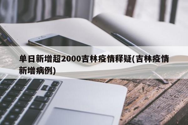 单日新增超2000吉林疫情释疑(吉林疫情新增病例)