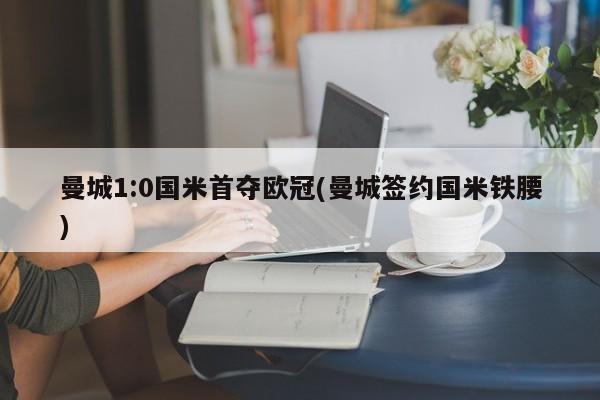 曼城1:0国米首夺欧冠(曼城签约国米铁腰)