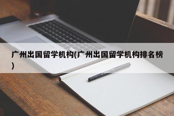 广州出国留学机构(广州出国留学机构排名榜)
