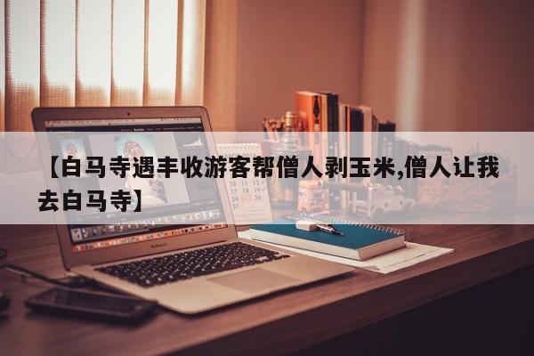 【白马寺遇丰收游客帮僧人剥玉米,僧人让我去白马寺】
