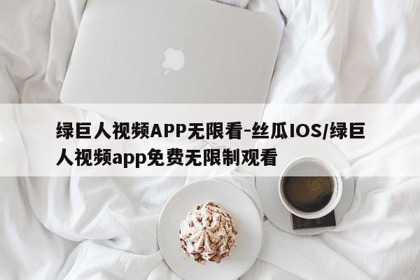 绿巨人视频APP无限看-丝瓜IOS/绿巨人视频app免费无限制观看
