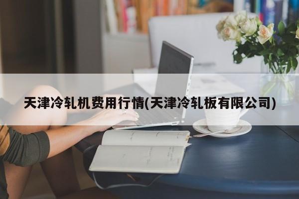 天津冷轧机费用行情(天津冷轧板有限公司)