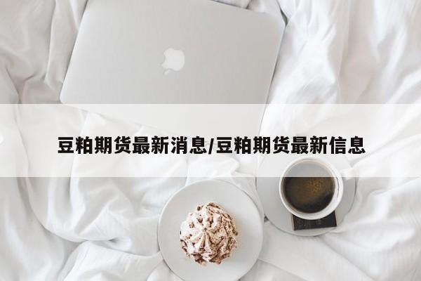 豆粕期货最新消息/豆粕期货最新信息