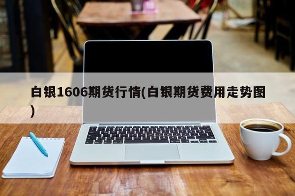 白银1606期货行情(白银期货费用走势图)