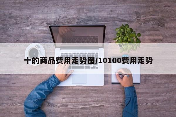 十的商品费用走势图/10100费用走势