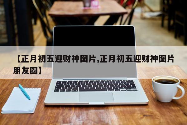 【正月初五迎财神图片,正月初五迎财神图片朋友圈】