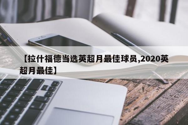 【拉什福德当选英超月最佳球员,2020英超月最佳】
