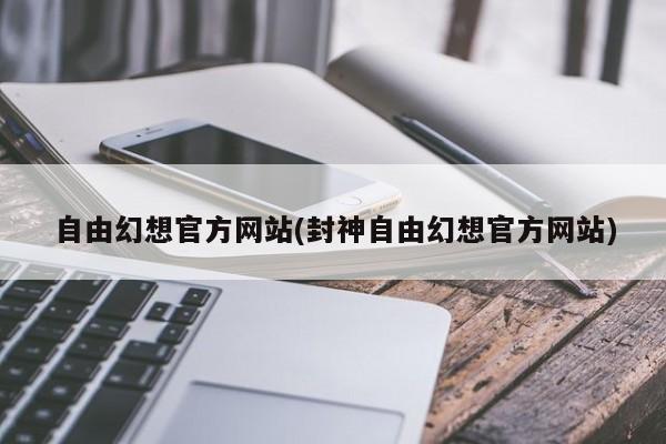 自由幻想官方网站(封神自由幻想官方网站)