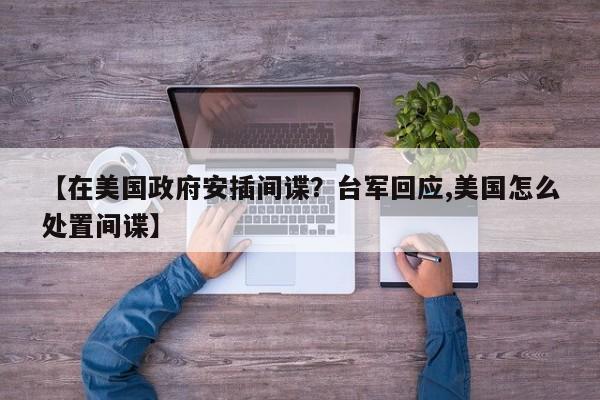 【在美国政府安插间谍？台军回应,美国怎么处置间谍】