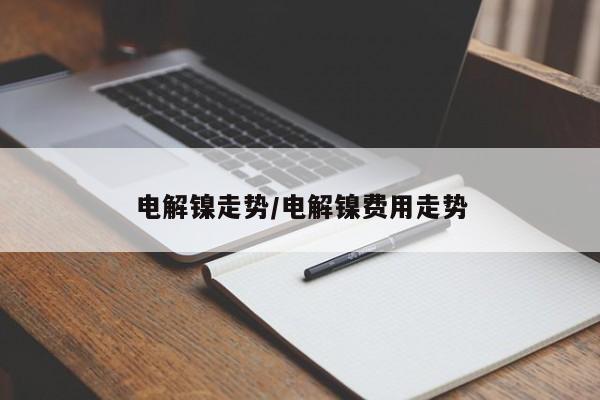 电解镍走势/电解镍费用走势
