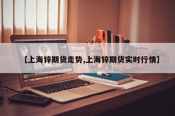 【上海锌期货走势,上海锌期货实时行情】