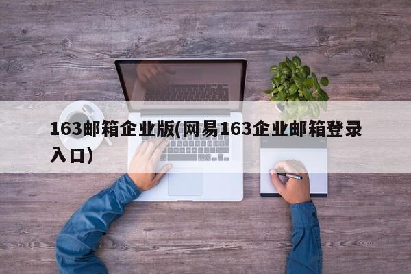 163邮箱企业版(网易163企业邮箱登录入口)