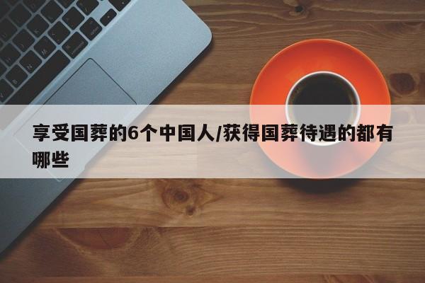 享受国葬的6个中国人/获得国葬待遇的都有哪些