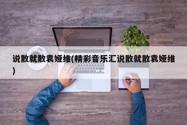 说散就散袁娅维(精彩音乐汇说散就散袁娅维)