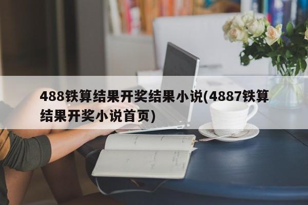 488铁算结果开奖结果小说(4887铁算结果开奖小说首页)