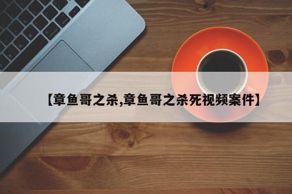 【章鱼哥之杀,章鱼哥之杀死视频案件】