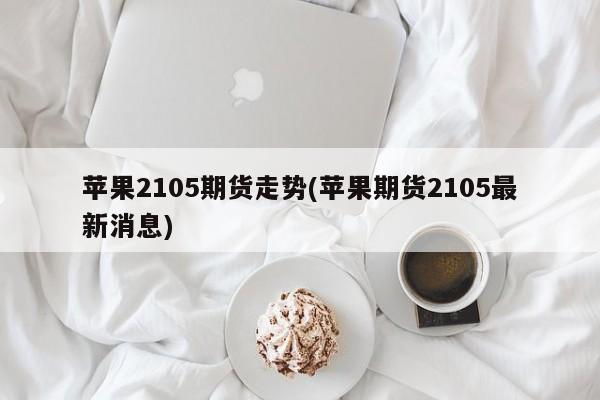 苹果2105期货走势(苹果期货2105最新消息)