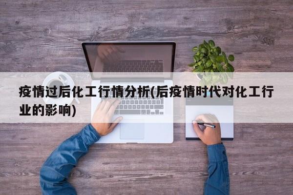 疫情过后化工行情分析(后疫情时代对化工行业的影响)