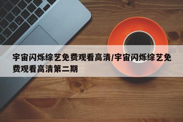 宇宙闪烁综艺免费观看高清/宇宙闪烁综艺免费观看高清第二期