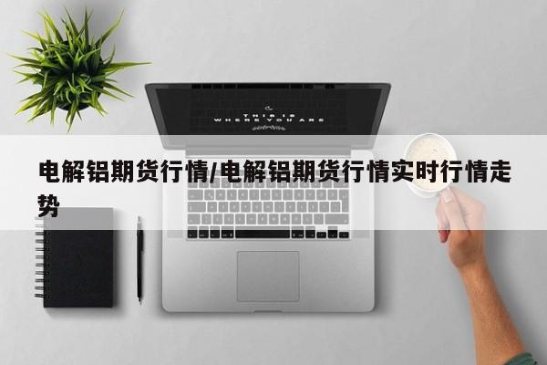 电解铝期货行情/电解铝期货行情实时行情走势