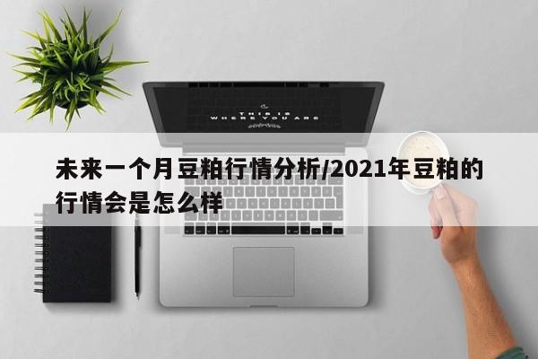 未来一个月豆粕行情分析/2021年豆粕的行情会是怎么样