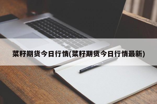 菜籽期货今日行情(菜籽期货今日行情最新)