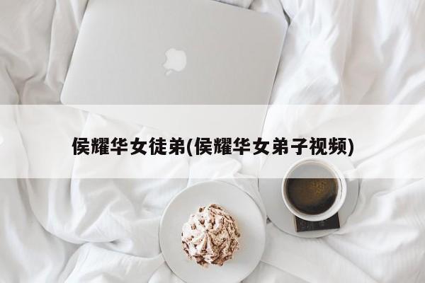 侯耀华女徒弟(侯耀华女弟子视频)