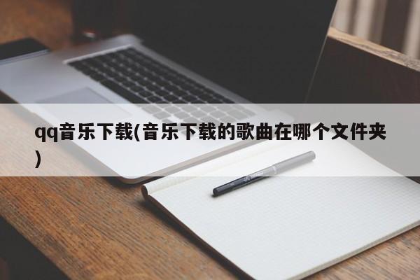 qq音乐下载(音乐下载的歌曲在哪个文件夹)