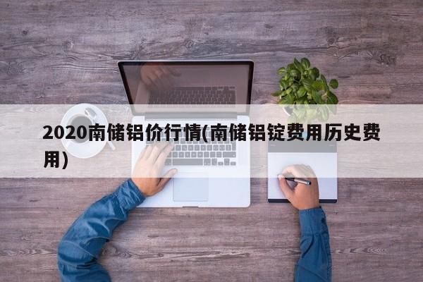2020南储铝价行情(南储铝锭费用历史费用)